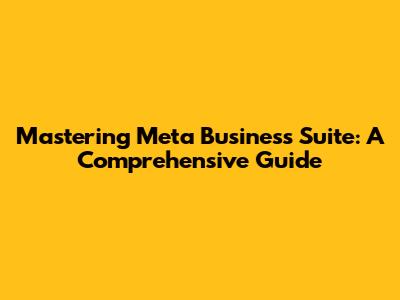 Mastering Meta Business Suite: A Comprehensive Guide