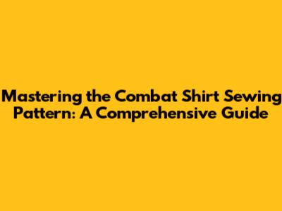 Mastering the Combat Shirt Sewing Pattern: A Comprehensive Guide
