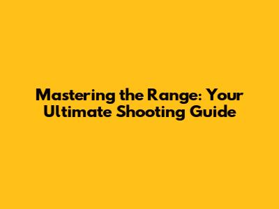 Mastering the Range: Your Ultimate Shooting Guide