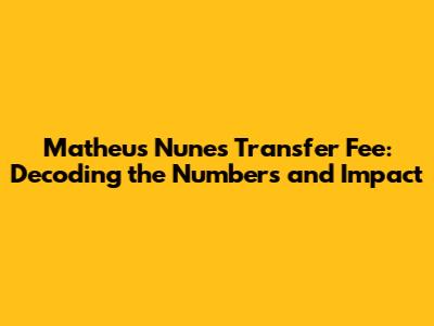 Matheus Nunes Transfer Fee: Decoding the Numbers and Impact