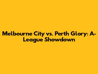 Melbourne City vs. Perth Glory: A-League Showdown