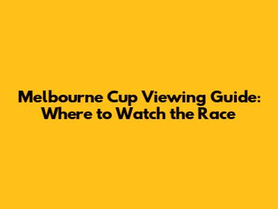 Melbourne Cup Viewing Guide: Where to Watch the Race