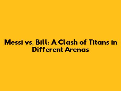 Messi vs. Bill: A Clash of Titans in Different Arenas