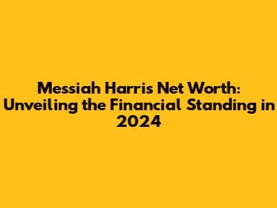 Messiah Harris Net Worth: Unveiling the Financial Standing in 2024