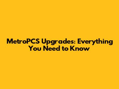 MetroPCS Upgrades: Everything You Need to Know