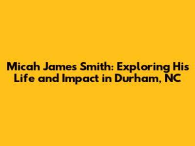 Micah James Smith: Exploring His Life and Impact in Durham, NC