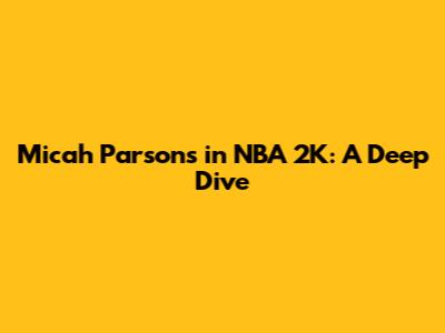 Micah Parsons in NBA 2K: A Deep Dive