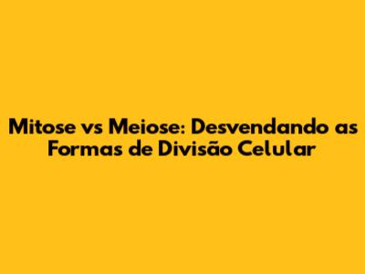 Mitose vs Meiose: Desvendando as Formas de Divisão Celular