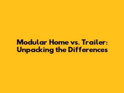 Modular Home vs. Trailer: Unpacking the Differences