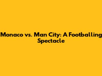 Monaco vs. Man City: A Footballing Spectacle