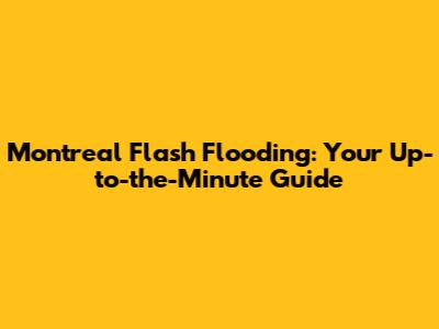 Montreal Flash Flooding: Your Up-to-the-Minute Guide