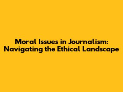 Moral Issues in Journalism: Navigating the Ethical Landscape