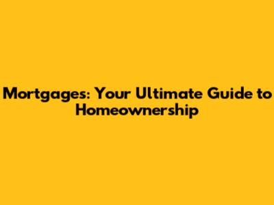 Mortgages: Your Ultimate Guide to Homeownership