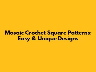 Mosaic Crochet Square Patterns: Easy & Unique Designs