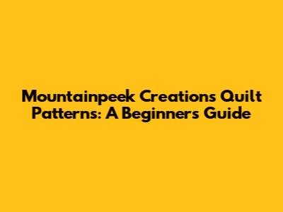 Mountainpeek Creations Quilt Patterns: A Beginner's Guide