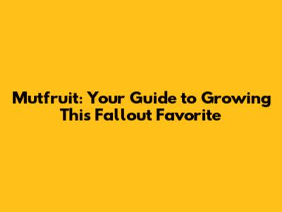 Mutfruit: Your Guide to Growing This Fallout Favorite