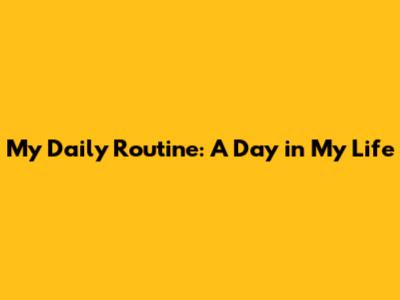 My Daily Routine: A Day in My Life