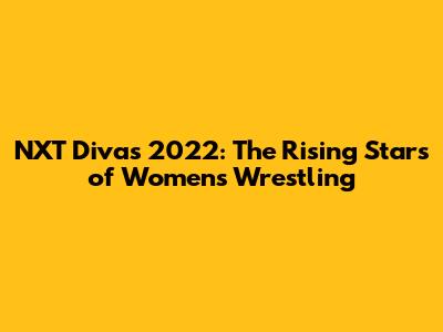 NXT Divas 2022: The Rising Stars of Women's Wrestling