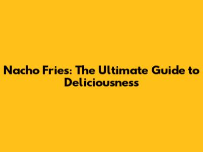 Nacho Fries: The Ultimate Guide to Deliciousness