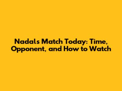 Nadal's Match Today: Time, Opponent, and How to Watch