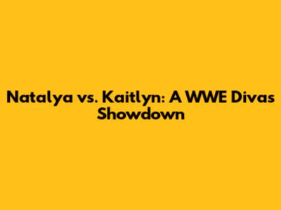 Natalya vs. Kaitlyn: A WWE Divas Showdown