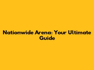 Nationwide Arena: Your Ultimate Guide