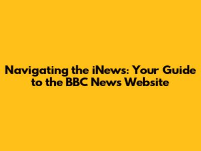 Navigating the iNews: Your Guide to the BBC News Website