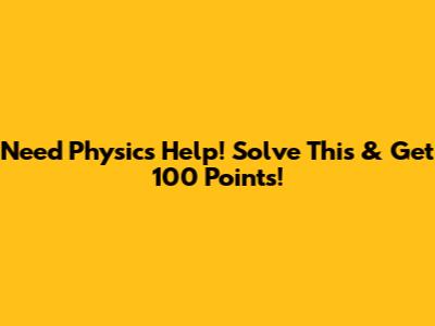 Need Physics Help! Solve This & Get 100 Points!