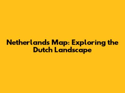 Netherlands Map: Exploring the Dutch Landscape
