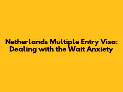 Netherlands Multiple Entry Visa: Dealing with the Wait Anxiety