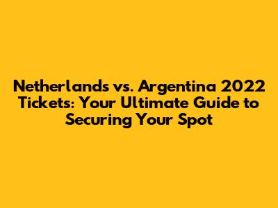 Netherlands vs. Argentina 2022 Tickets: Your Ultimate Guide to Securing Your Spot