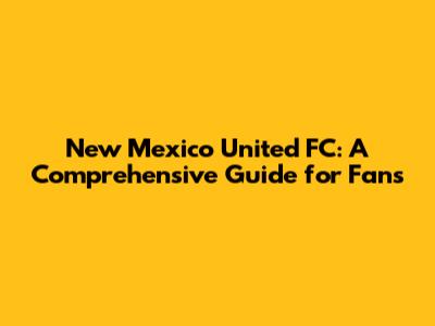 New Mexico United FC: A Comprehensive Guide for Fans