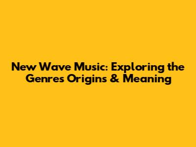New Wave Music: Exploring the Genre's Origins & Meaning