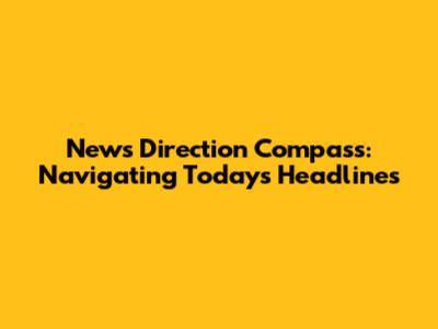 News Direction Compass: Navigating Today's Headlines
