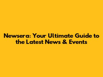 Newsera: Your Ultimate Guide to the Latest News & Events