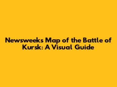 Newsweek's Map of the Battle of Kursk: A Visual Guide