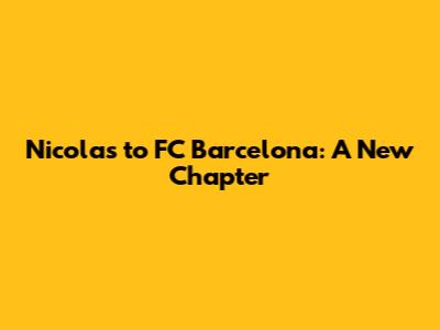 Nicolas to FC Barcelona: A New Chapter