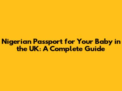 Nigerian Passport for Your Baby in the UK: A Complete Guide