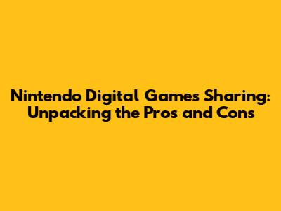 Nintendo Digital Games Sharing: Unpacking the Pros and Cons