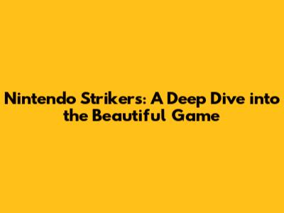 Nintendo Strikers: A Deep Dive into the Beautiful Game