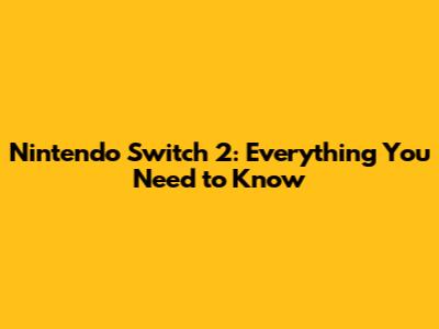 Nintendo Switch 2: Everything You Need to Know