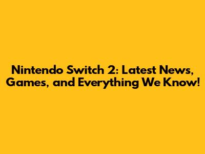Nintendo Switch 2: Latest News, Games, and Everything We Know!