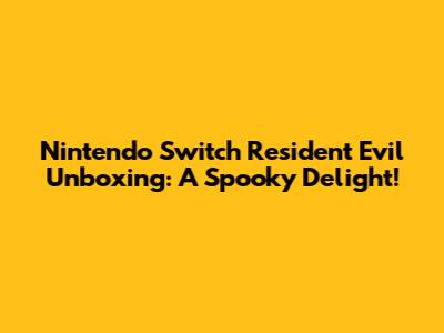 Nintendo Switch Resident Evil Unboxing: A Spooky Delight!