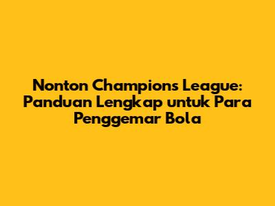 Nonton Champions League: Panduan Lengkap untuk Para Penggemar Bola