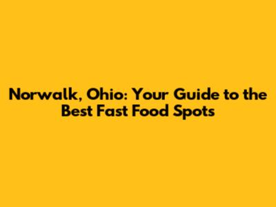 Norwalk, Ohio: Your Guide to the Best Fast Food Spots