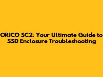 ORICO SC2: Your Ultimate Guide to SSD Enclosure Troubleshooting
