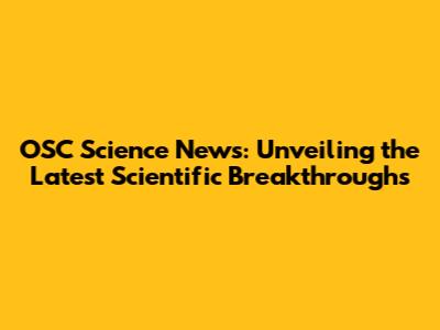 OSC Science News: Unveiling the Latest Scientific Breakthroughs