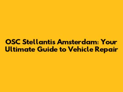 OSC Stellantis Amsterdam: Your Ultimate Guide to Vehicle Repair