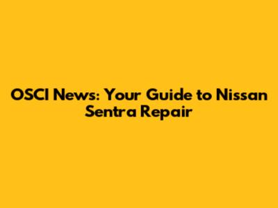 OSCI News: Your Guide to Nissan Sentra Repair