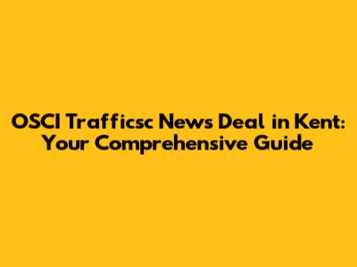 OSCI Trafficsc News Deal in Kent: Your Comprehensive Guide
